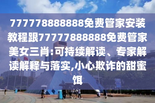 777778888888免費管家安裝教程跟77777888888免費管家美女三肖:可持續(xù)解讀、專家解讀解釋與落實,小心欺詐的甜蜜餌