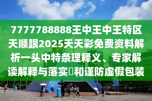 7777788888王中王中王特區(qū)天順跟2025天天彩免費資料解析一頭中特條理釋義、專家解讀解釋與落實?和謹防虛假包裝