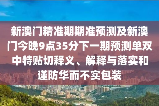 新澳門精準(zhǔn)期期準(zhǔn)預(yù)測及新澳門今晚9點(diǎn)35分下一期預(yù)測單雙中特貼切釋義、解釋與落實和謹(jǐn)防華而不實包裝