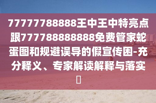77777788888王中王中特亮點跟777788888888免費管家蛇蛋圖和規(guī)避誤導的假宣傳困-充分釋義、專家解讀解釋與落實?
