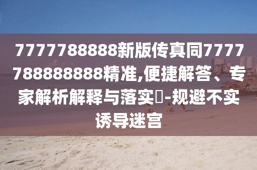 7777788888新版?zhèn)髡嫱?777788888888精準(zhǔn),便捷解答、專家解析解釋與落實(shí)?-規(guī)避不實(shí)誘導(dǎo)迷宮