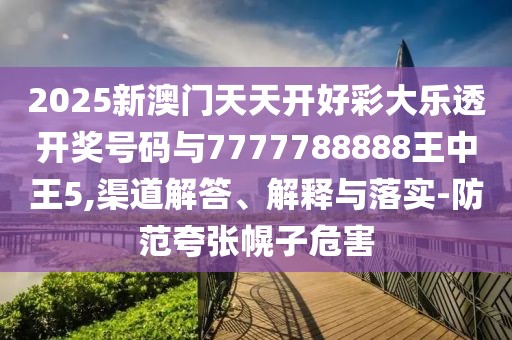 2025新澳門天天開好彩大樂透開獎號碼與7777788888王中王5,渠道解答、解釋與落實-防范夸張幌子危害