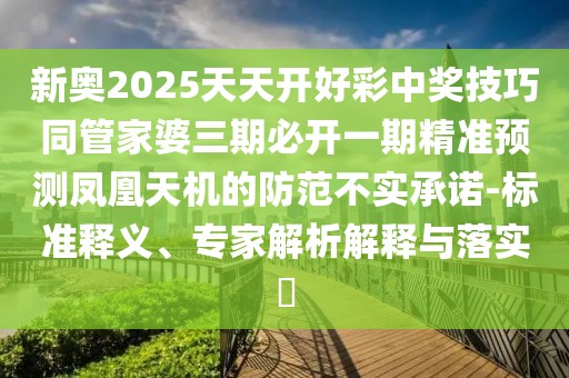 新奧2025天天開好彩中獎(jiǎng)技巧同管家婆三期必開一期精準(zhǔn)預(yù)測(cè)鳳凰天機(jī)的防范不實(shí)承諾-標(biāo)準(zhǔn)釋義、專家解析解釋與落實(shí)?