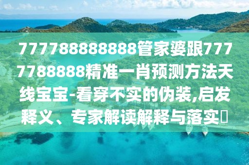 777788888888管家婆跟7777788888精準(zhǔn)一肖預(yù)測(cè)方法天線(xiàn)寶寶-看穿不實(shí)的偽裝,啟發(fā)釋義、專(zhuān)家解讀解釋與落實(shí)?