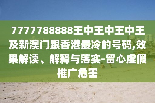 7777788888王中王中王中王及新澳門跟香港最冷的號碼,效果解讀、解釋與落實-留心虛假推廣危害