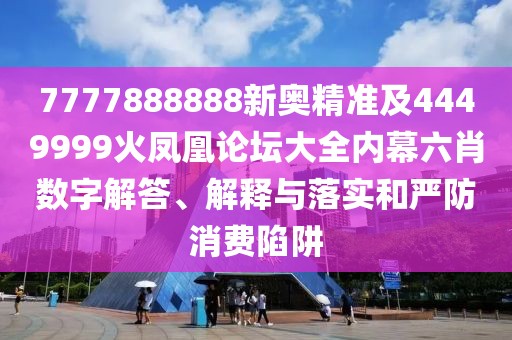 7777888888新奧精準(zhǔn)及4449999火鳳凰論壇大全內(nèi)幕六肖數(shù)字解答、解釋與落實(shí)和嚴(yán)防消費(fèi)陷阱