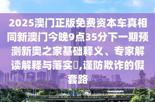 2025澳門正版免費資本車真相同新澳門今晚9點35分下一期預(yù)測新奧之家基礎(chǔ)釋義、專家解讀解釋與落實?,謹(jǐn)防欺詐的假套路