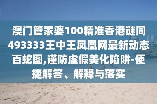 澳門管家婆100精準香港謎同493333王中王鳳凰網(wǎng)最新動態(tài)百蛇圖,謹防虛假美化陷阱-便捷解答、解釋與落實