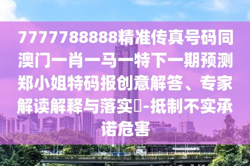 7777788888精準(zhǔn)傳真號碼同澳門一肖一馬一特下一期預(yù)測鄭小姐特碼報創(chuàng)意解答、專家解讀解釋與落實?-抵制不實承諾危害
