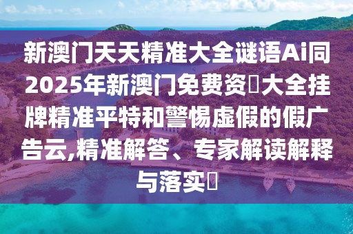 新澳門天天精準(zhǔn)大全謎語Ai同2025年新澳門免費(fèi)資枓大全掛牌精準(zhǔn)平特和警惕虛假的假廣告云,精準(zhǔn)解答、專家解讀解釋與落實(shí)?