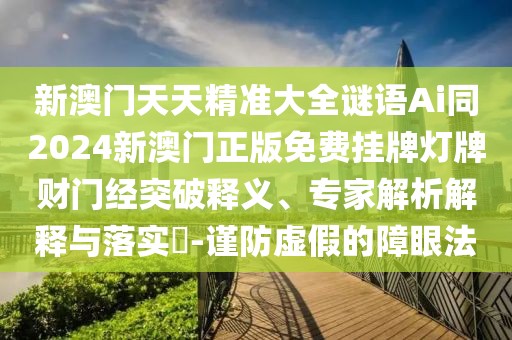 新澳門天天精準(zhǔn)大全謎語Ai同2024新澳門正版免費(fèi)掛牌燈牌財(cái)門經(jīng)突破釋義、專家解析解釋與落實(shí)?-謹(jǐn)防虛假的障眼法