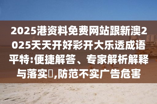2025港資料免費(fèi)網(wǎng)站跟新澳2025天天開(kāi)好彩開(kāi)大樂(lè)透成語(yǔ)平特:便捷解答、專(zhuān)家解析解釋與落實(shí)?,防范不實(shí)廣告危害