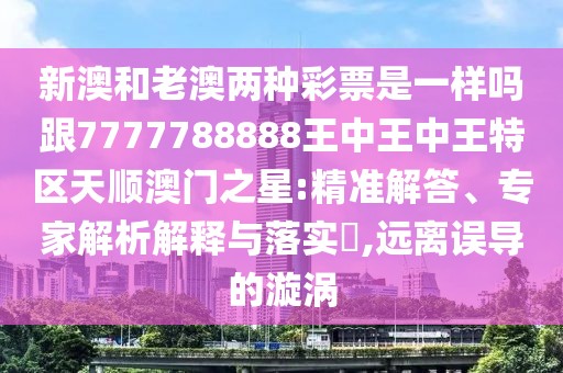 新澳和老澳兩種彩票是一樣嗎跟7777788888王中王中王特區(qū)天順澳門之星:精準(zhǔn)解答、專家解析解釋與落實?,遠(yuǎn)離誤導(dǎo)的漩渦
