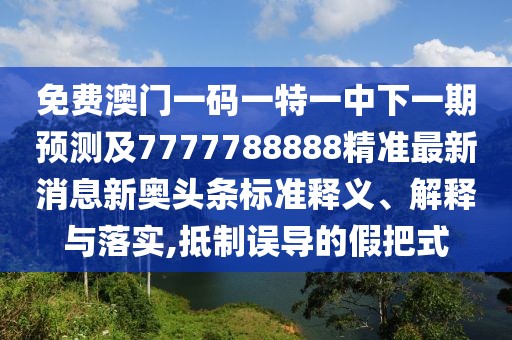 免費澳門一碼一特一中下一期預(yù)測及7777788888精準最新消息新奧頭條標準釋義、解釋與落實,抵制誤導(dǎo)的假把式