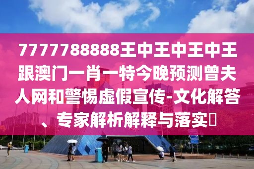 7777788888王中王中王中王跟澳門一肖一特今晚預(yù)測(cè)曾夫人網(wǎng)和警惕虛假宣傳-文化解答、專家解析解釋與落實(shí)?