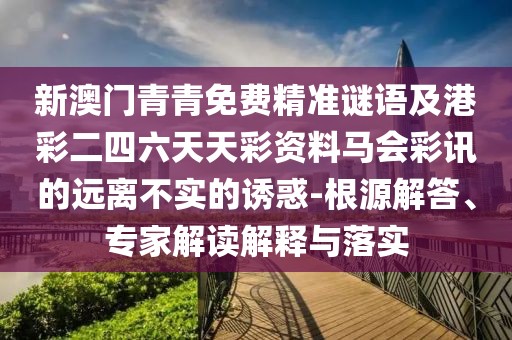 新澳門青青免費精準謎語及港彩二四六天天彩資料馬會彩訊的遠離不實的誘惑-根源解答、專家解讀解釋與落實