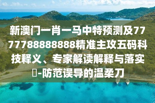 新澳門一肖一馬中特預(yù)測(cè)及7777788888888精準(zhǔn)主攻五碼科技釋義、專家解讀解釋與落實(shí)?-防范誤導(dǎo)的溫柔刀