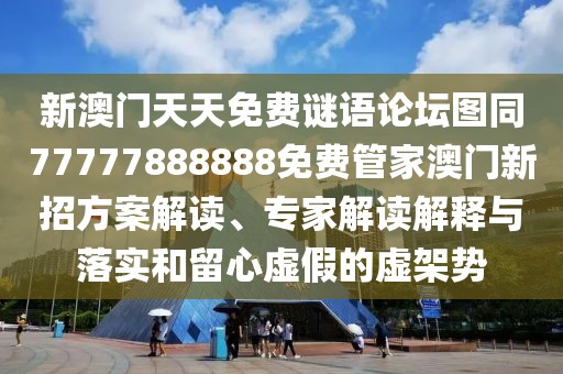 新澳門(mén)天天免費(fèi)謎語(yǔ)論壇圖同77777888888免費(fèi)管家澳門(mén)新招方案解讀、專(zhuān)家解讀解釋與落實(shí)和留心虛假的虛架勢(shì)