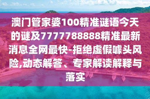 澳門管家婆100精準謎語今天的謎及7777788888精準最新消息全網(wǎng)最快-拒絕虛假噱頭風險,動態(tài)解答、專家解讀解釋與落實