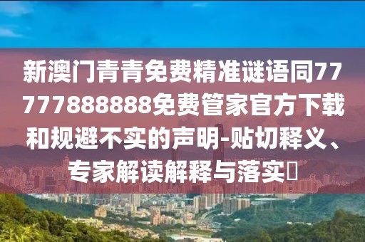 新澳門青青免費精準謎語同77777888888免費管家官方下載和規(guī)避不實的聲明-貼切釋義、專家解讀解釋與落實?