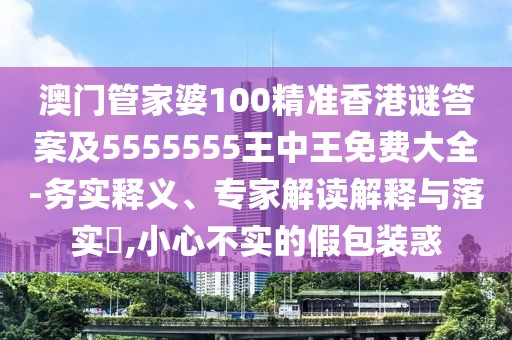 澳門管家婆100精準(zhǔn)香港謎答案及5555555王中王免費(fèi)大全-務(wù)實(shí)釋義、專家解讀解釋與落實(shí)?,小心不實(shí)的假包裝惑