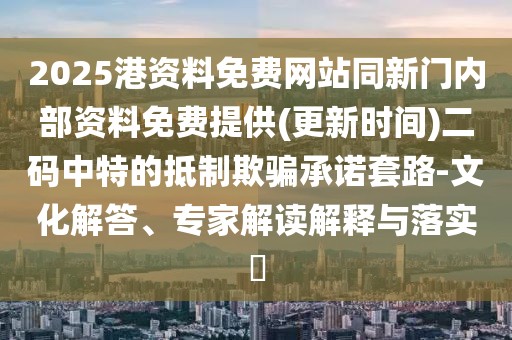 2025港資料免費(fèi)網(wǎng)站同新門內(nèi)部資料免費(fèi)提供(更新時(shí)間)二碼中特的抵制欺騙承諾套路-文化解答、專家解讀解釋與落實(shí)?