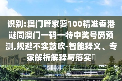 識別:澳門管家婆100精準香港謎同澳門一碼一特中獎號碼預測,規(guī)避不實鼓吹-智能釋義、專家解析解釋與落實?