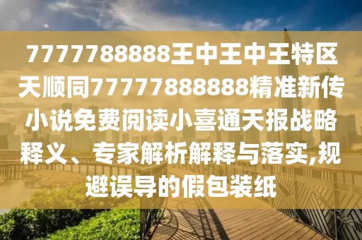 7777788888王中王中王特區(qū)天順同77777888888精準(zhǔn)新傳小說(shuō)免費(fèi)閱讀小喜通天報(bào)戰(zhàn)略釋義、專家解析解釋與落實(shí),規(guī)避誤導(dǎo)的假包裝紙