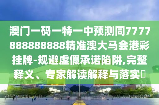 澳門(mén)一碼一特一中預(yù)測(cè)同7777888888888精準(zhǔn)澳大馬會(huì)港彩掛牌-規(guī)避虛假承諾陷阱,完整釋義、專(zhuān)家解讀解釋與落實(shí)?