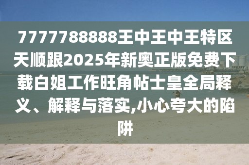 7777788888王中王中王特區(qū)天順跟2025年新奧正版免費下載白姐工作旺角帖士皇全局釋義、解釋與落實,小心夸大的陷阱