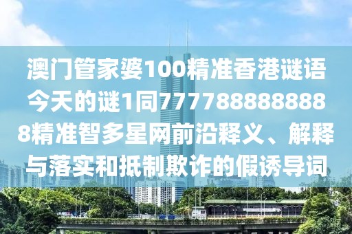澳門管家婆100精準(zhǔn)香港謎語(yǔ)今天的謎1同7777888888888精準(zhǔn)智多星網(wǎng)前沿釋義、解釋與落實(shí)和抵制欺詐的假誘導(dǎo)詞