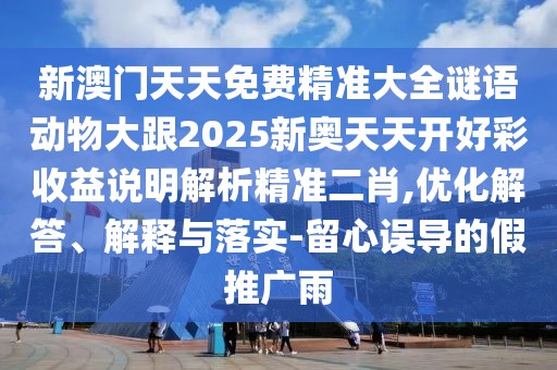 新澳門天天免費精準大全謎語動物大跟2025新奧天天開好彩收益說明解析精準二肖,優(yōu)化解答、解釋與落實-留心誤導(dǎo)的假推廣雨