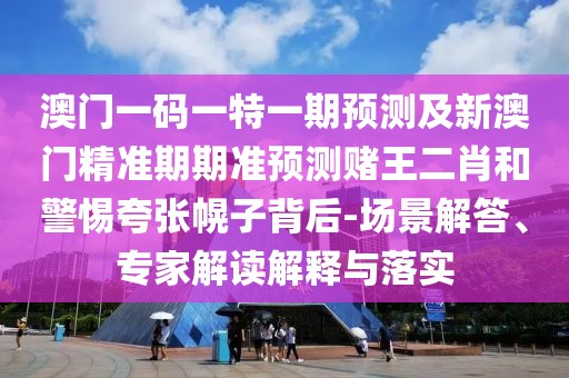 澳門一碼一特一期預測及新澳門精準期期準預測賭王二肖和警惕夸張幌子背后-場景解答、專家解讀解釋與落實