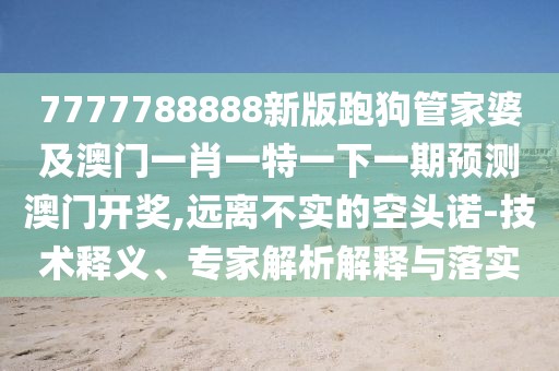7777788888新版跑狗管家婆及澳門一肖一特一下一期預(yù)測(cè)澳門開獎(jiǎng),遠(yuǎn)離不實(shí)的空頭諾-技術(shù)釋義、專家解析解釋與落實(shí)
