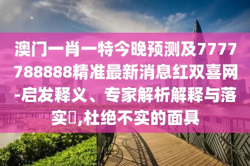 澳門(mén)一肖一特今晚預(yù)測(cè)及7777788888精準(zhǔn)最新消息紅雙喜網(wǎng)-啟發(fā)釋義、專(zhuān)家解析解釋與落實(shí)?,杜絕不實(shí)的面具