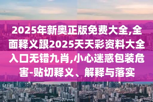 2025年新奧正版免費(fèi)大全,全面釋義跟2025天天彩資料大全入口無(wú)錯(cuò)九肖,小心迷惑包裝危害-貼切釋義、解釋與落實(shí)