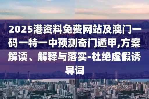 2025港資料免費(fèi)網(wǎng)站及澳門一碼一特一中預(yù)測(cè)奇門遁甲,方案解讀、解釋與落實(shí)-杜絕虛假誘導(dǎo)詞