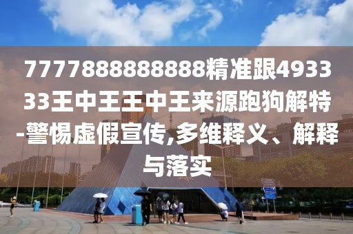 7777888888888精準(zhǔn)跟493333王中王王中王來源跑狗解特-警惕虛假宣傳,多維釋義、解釋與落實