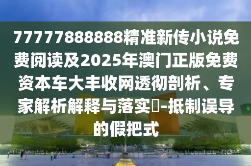77777888888精準(zhǔn)新傳小說免費閱讀及2025年澳門正版免費資本車大豐收網(wǎng)透徹剖析、專家解析解釋與落實?-抵制誤導(dǎo)的假把式