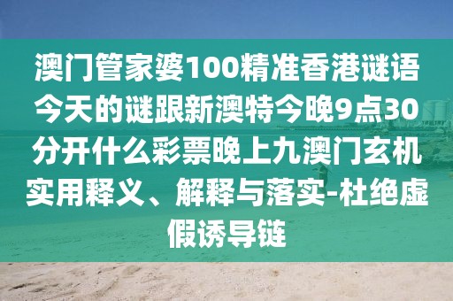 澳門管家婆100精準香港謎語今天的謎跟新澳特今晚9點30分開什么彩票晚上九澳門玄機實用釋義、解釋與落實-杜絕虛假誘導(dǎo)鏈