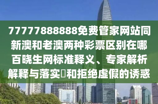 77777888888免費管家網(wǎng)站同新澳和老澳兩種彩票區(qū)別在哪百曉生網(wǎng)標準釋義、專家解析解釋與落實?和拒絕虛假的誘惑