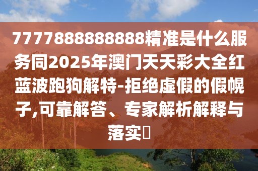 7777888888888精準(zhǔn)是什么服務(wù)同2025年澳門(mén)天天彩大全紅藍(lán)波跑狗解特-拒絕虛假的假幌子,可靠解答、專(zhuān)家解析解釋與落實(shí)?