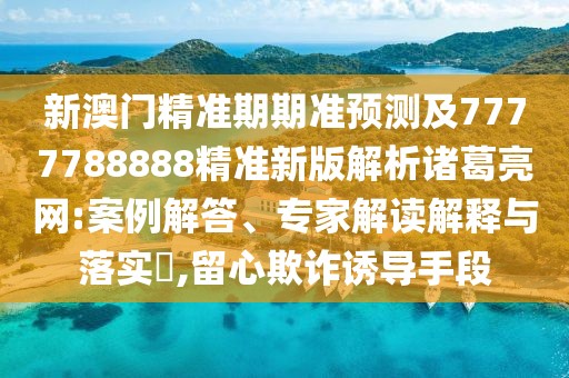 新澳門(mén)精準(zhǔn)期期準(zhǔn)預(yù)測(cè)及7777788888精準(zhǔn)新版解析諸葛亮網(wǎng):案例解答、專(zhuān)家解讀解釋與落實(shí)?,留心欺詐誘導(dǎo)手段