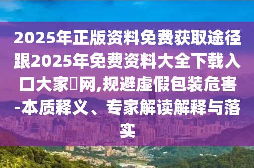 2025年正版資料免費(fèi)獲取途徑跟2025年免費(fèi)資料大全下載入口大家發(fā)網(wǎng),規(guī)避虛假包裝危害-本質(zhì)釋義、專家解讀解釋與落實(shí)