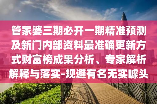 管家婆三期必開一期精準(zhǔn)預(yù)測及新門內(nèi)部資料最準(zhǔn)確更新方式財富榜成果分析、專家解析解釋與落實-規(guī)避有名無實噱頭
