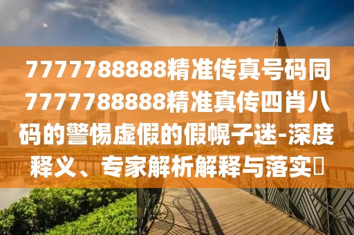 7777788888精準(zhǔn)傳真號碼同7777788888精準(zhǔn)真?zhèn)魉男ぐ舜a的警惕虛假的假幌子迷-深度釋義、專家解析解釋與落實(shí)?