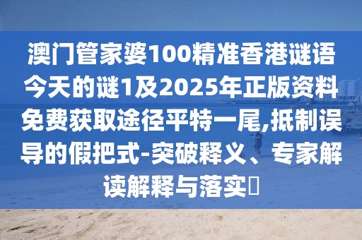 澳門管家婆100精準(zhǔn)香港謎語(yǔ)今天的謎1及2025年正版資料免費(fèi)獲取途徑平特一尾,抵制誤導(dǎo)的假把式-突破釋義、專家解讀解釋與落實(shí)?