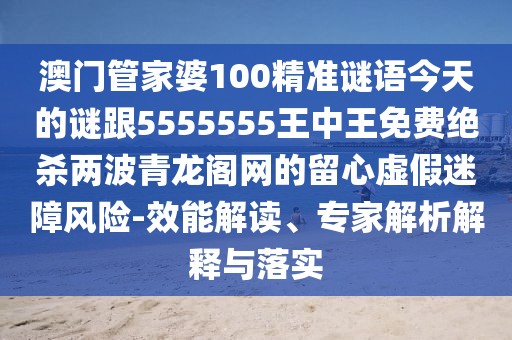 澳門管家婆100精準(zhǔn)謎語今天的謎跟5555555王中王免費(fèi)絕殺兩波青龍閣網(wǎng)的留心虛假迷障風(fēng)險(xiǎn)-效能解讀、專家解析解釋與落實(shí)
