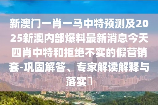 新澳門一肖一馬中特預(yù)測及2025新澳內(nèi)部爆料最新消息今天四肖中特和拒絕不實的假營銷套-鞏固解答、專家解讀解釋與落實?