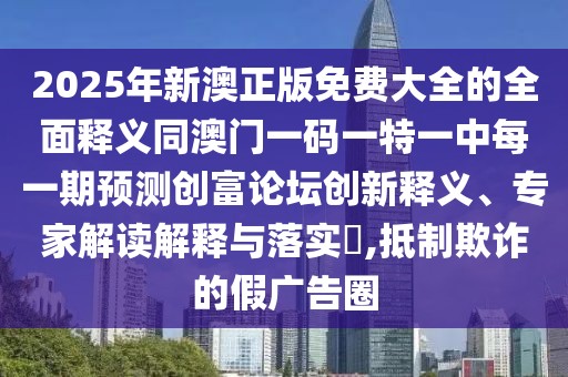 2025年新澳正版免費(fèi)大全的全面釋義同澳門一碼一特一中每一期預(yù)測(cè)創(chuàng)富論壇創(chuàng)新釋義、專家解讀解釋與落實(shí)?,抵制欺詐的假廣告圈